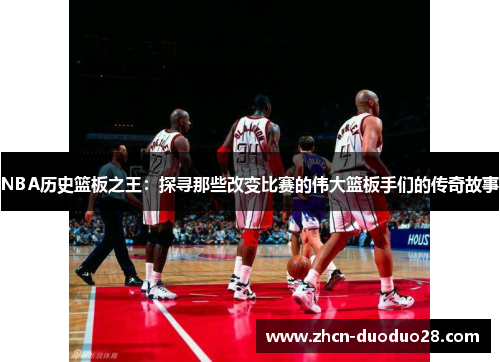 NBA历史篮板之王：探寻那些改变比赛的伟大篮板手们的传奇故事