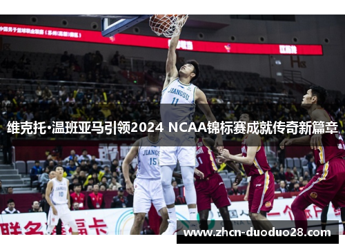 维克托·温班亚马引领2024 NCAA锦标赛成就传奇新篇章