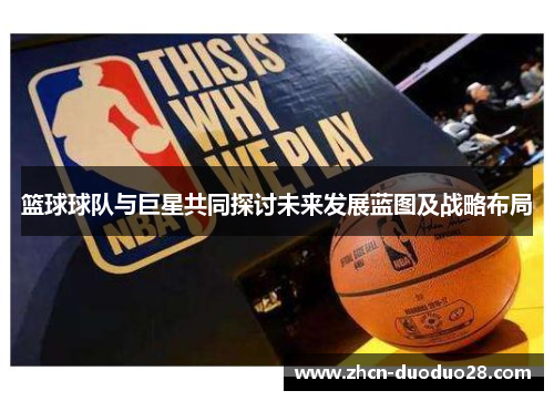 篮球球队与巨星共同探讨未来发展蓝图及战略布局