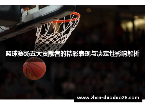 篮球赛场五大贡献者的精彩表现与决定性影响解析