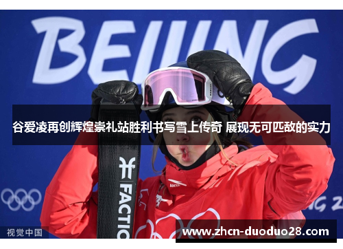 谷爱凌再创辉煌崇礼站胜利书写雪上传奇 展现无可匹敌的实力
