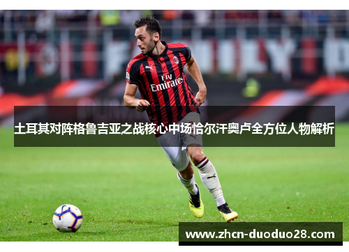 土耳其对阵格鲁吉亚之战核心中场恰尔汗奥卢全方位人物解析