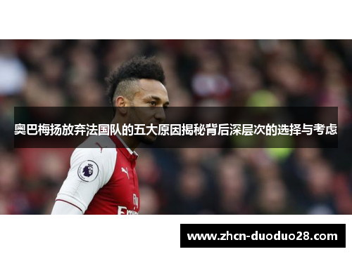 奥巴梅扬放弃法国队的五大原因揭秘背后深层次的选择与考虑 奥巴梅扬放弃法国队的五大原因揭秘背后深层次的选择与考虑