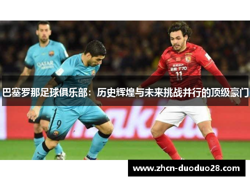 巴塞罗那足球俱乐部:历史辉煌与未来挑战并行的顶级豪门 巴塞罗那足球俱乐部:历史辉煌与未来挑战并行的顶级豪门