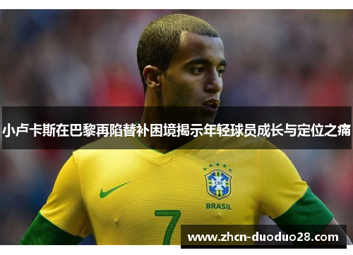 小卢卡斯在巴黎再陷替补困境揭示年轻球员成长与定位之痛 小卢卡斯在巴黎再陷替补困境揭示年轻球员成长与定位之痛