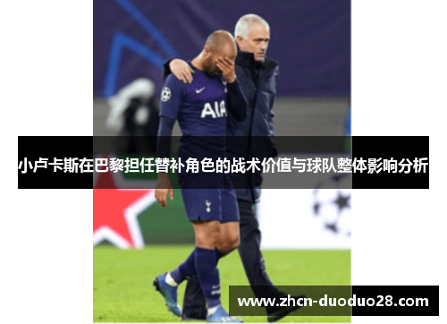 小卢卡斯在巴黎担任替补角色的战术价值与球队整体影响分析