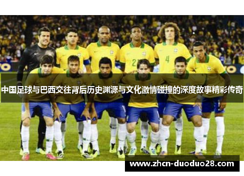 中国足球与巴西交往背后历史渊源与文化激情碰撞的深度故事精彩传奇 中国足球与巴西交往背后历史渊源与文化激情碰撞的深度故事精彩传奇