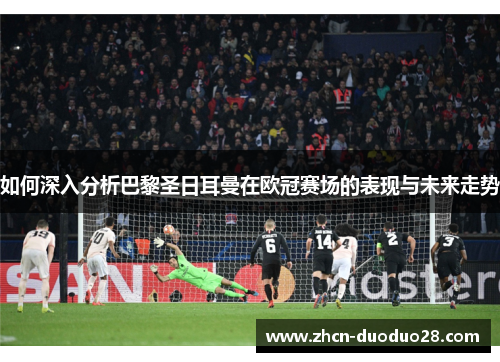 如何深入分析巴黎圣日耳曼在欧冠赛场的表现与未来走势 如何深入分析巴黎圣日耳曼在欧冠赛场的表现与未来走势